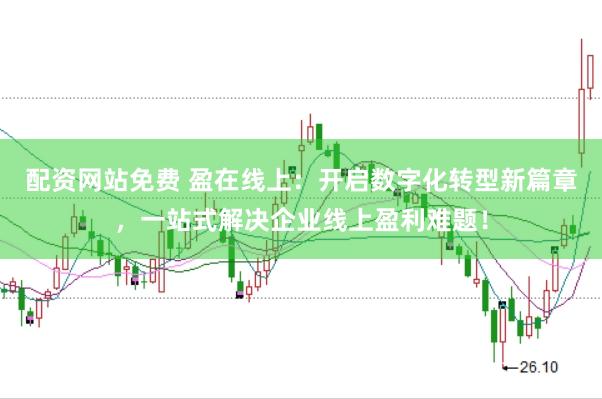 配资网站免费 盈在线上：开启数字化转型新篇章，一站式解决企业线上盈利难题！