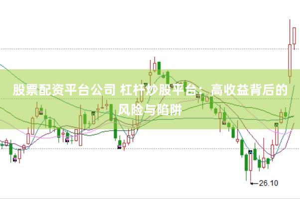股票配资平台公司 杠杆炒股平台：高收益背后的风险与陷阱