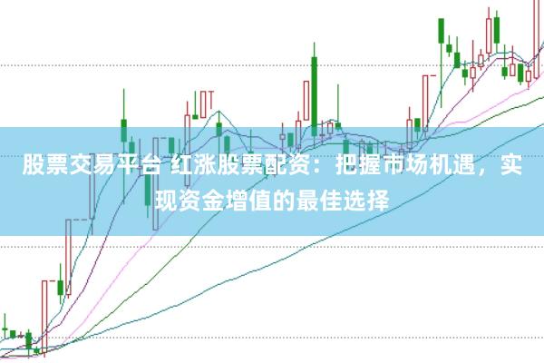 股票交易平台 红涨股票配资：把握市场机遇，实现资金增值的最佳选择