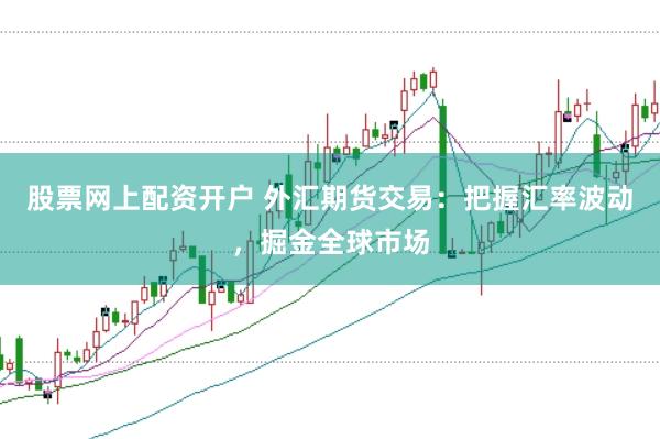 股票网上配资开户 外汇期货交易：把握汇率波动，掘金全球市场