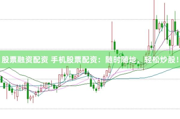 股票融资配资 手机股票配资：随时随地，轻松炒股！