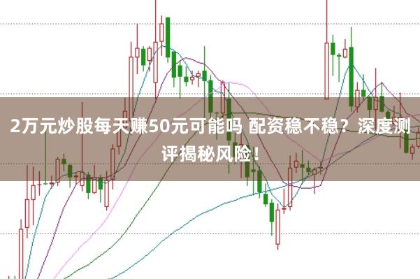 2万元炒股每天赚50元可能吗 配资稳不稳？深度测评揭秘风险！