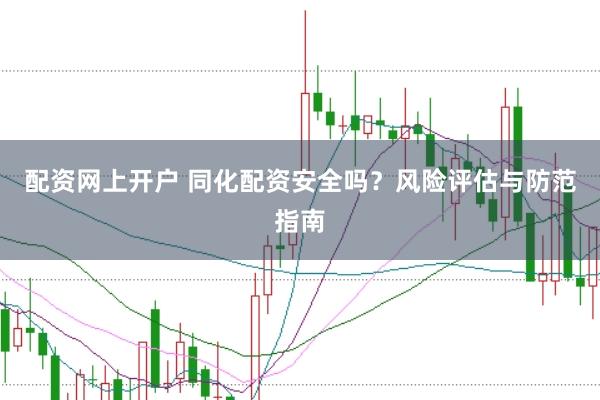 配资网上开户 同化配资安全吗？风险评估与防范指南