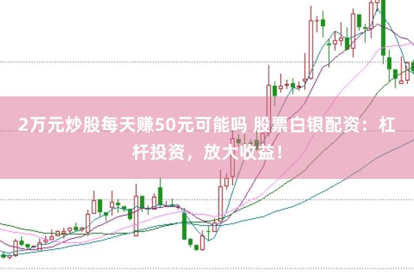 2万元炒股每天赚50元可能吗 股票白银配资：杠杆投资，放大收益！