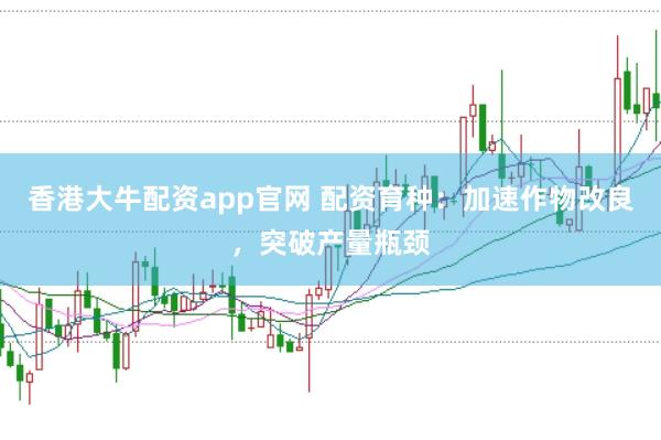 香港大牛配资app官网 配资育种：加速作物改良，突破产量瓶颈