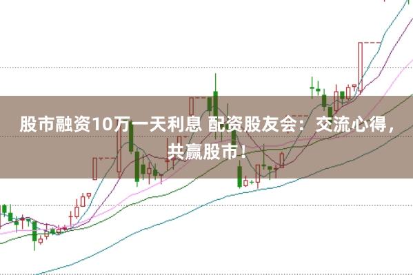 股市融资10万一天利息 配资股友会：交流心得，共赢股市！
