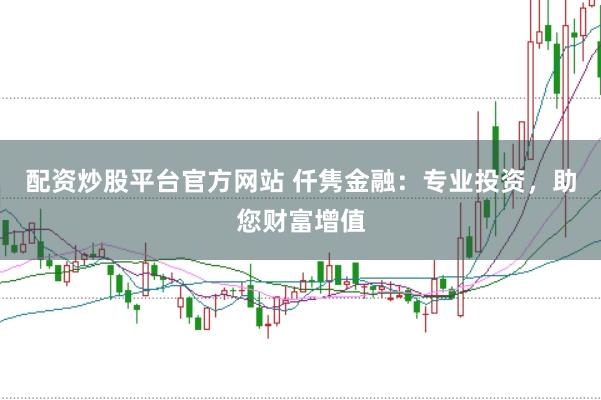 配资炒股平台官方网站 仟隽金融：专业投资，助您财富增值