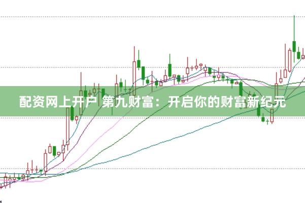 配资网上开户 第九财富：开启你的财富新纪元