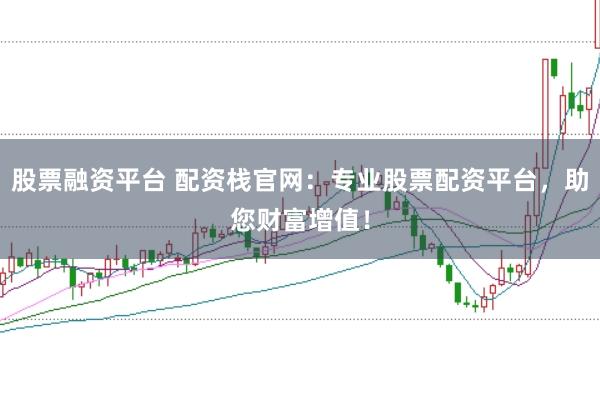 股票融资平台 配资栈官网：专业股票配资平台，助您财富增值！