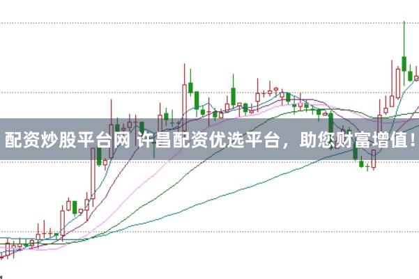 配资炒股平台网 许昌配资优选平台，助您财富增值！