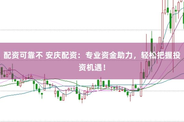 配资可靠不 安庆配资：专业资金助力，轻松把握投资机遇！
