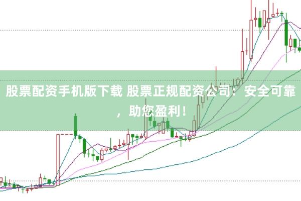 股票配资手机版下载 股票正规配资公司：安全可靠，助您盈利！