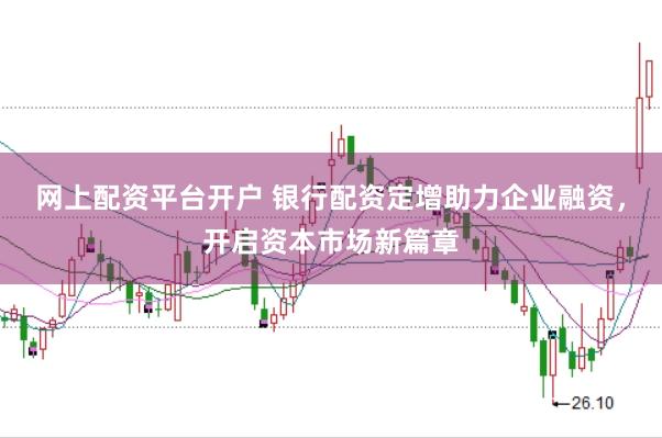 网上配资平台开户 银行配资定增助力企业融资，开启资本市场新篇章