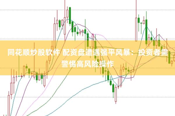 同花顺炒股软件 配资盘遭遇强平风暴：投资者需警惕高风险操作