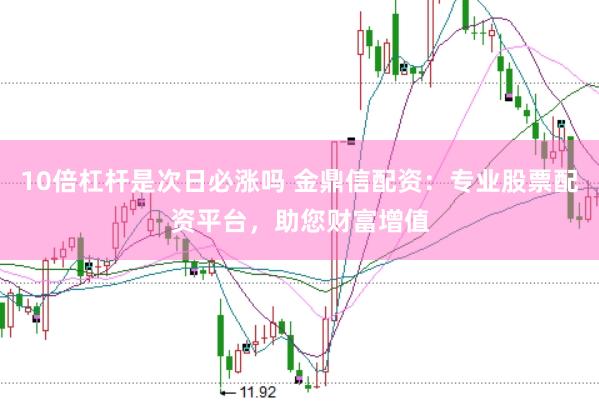 10倍杠杆是次日必涨吗 金鼎信配资：专业股票配资平台，助您财富增值