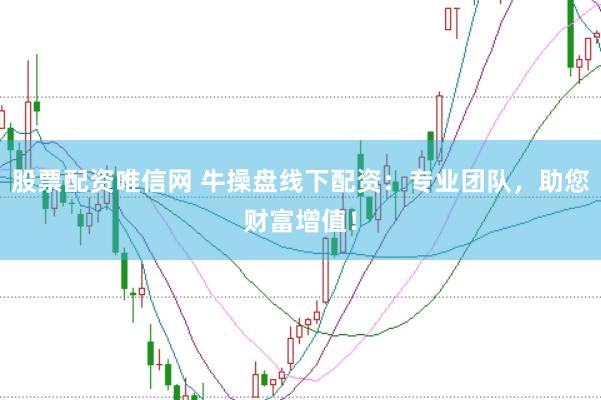股票配资唯信网 牛操盘线下配资：专业团队，助您财富增值！