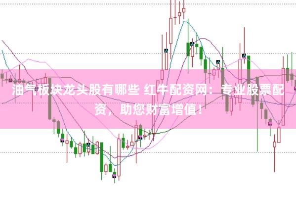油气板块龙头股有哪些 红牛配资网：专业股票配资，助您财富增值！