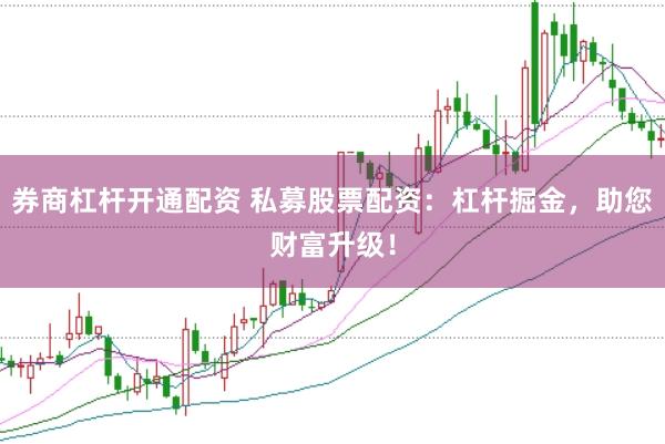 券商杠杆开通配资 私募股票配资：杠杆掘金，助您财富升级！
