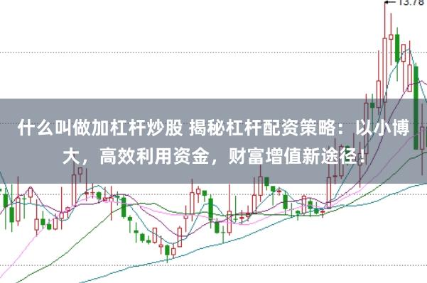什么叫做加杠杆炒股 揭秘杠杆配资策略：以小博大，高效利用资金，财富增值新途径！
