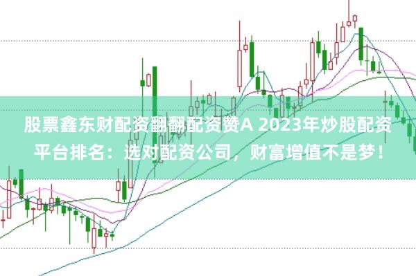 股票鑫东财配资翻翻配资赞A 2023年炒股配资平台排名：选对配资公司，财富增值不是梦！