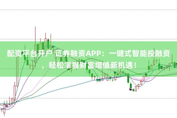 配资平台开户 证券融资APP：一键式智能投融资，轻松掌握财富增值新机遇！