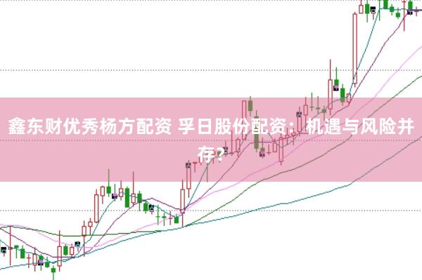 鑫东财优秀杨方配资 孚日股份配资：机遇与风险并存？