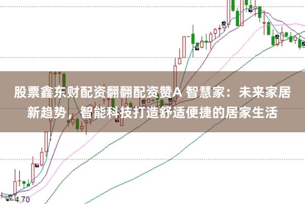 股票鑫东财配资翻翻配资赞A 智慧家：未来家居新趋势，智能科技打造舒适便捷的居家生活