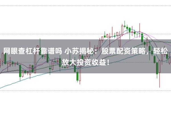 网眼查杠杆靠谱吗 小苏揭秘：股票配资策略，轻松放大投资收益！