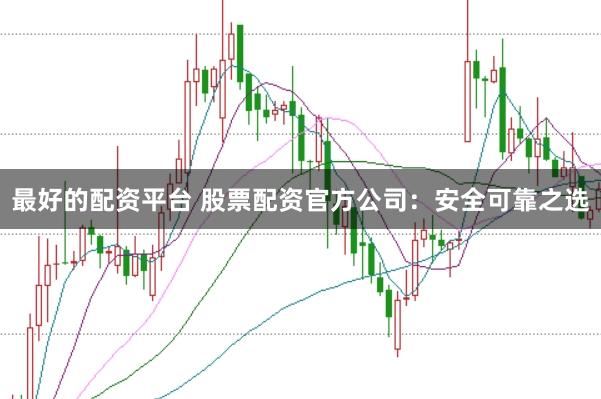 最好的配资平台 股票配资官方公司：安全可靠之选