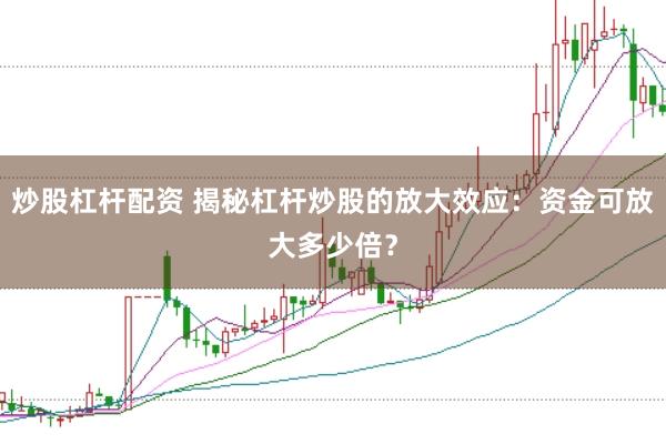 炒股杠杆配资 揭秘杠杆炒股的放大效应：资金可放大多少倍？