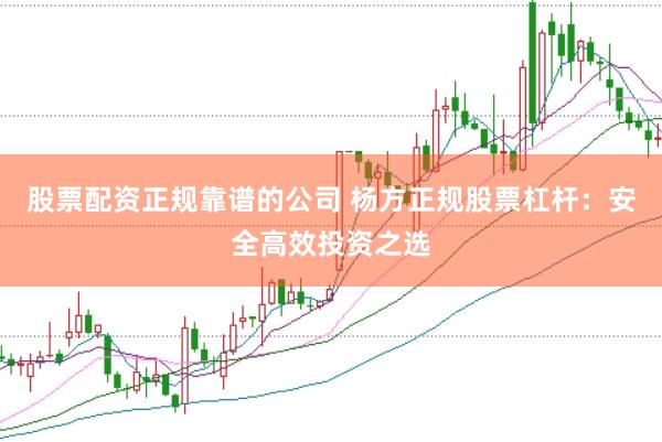 股票配资正规靠谱的公司 杨方正规股票杠杆：安全高效投资之选