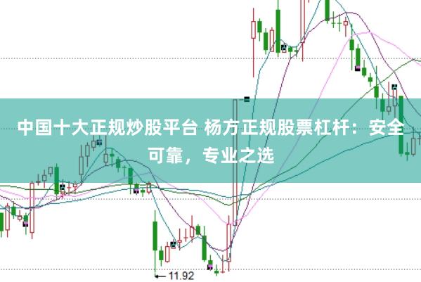 中国十大正规炒股平台 杨方正规股票杠杆：安全可靠，专业之选