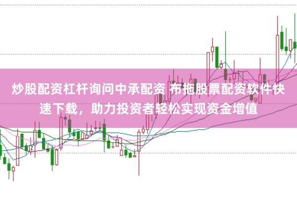 炒股配资杠杆询问中承配资 布拖股票配资软件快速下载，助力投资者轻松实现资金增值