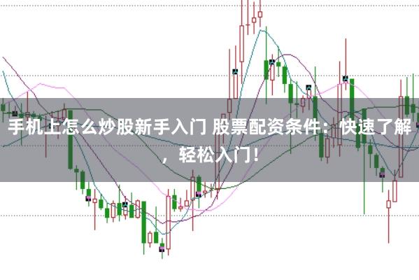手机上怎么炒股新手入门 股票配资条件：快速了解，轻松入门！