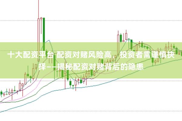 十大配资平台 配资对赌风险高，投资者需谨慎抉择——揭秘配资对赌背后的隐患