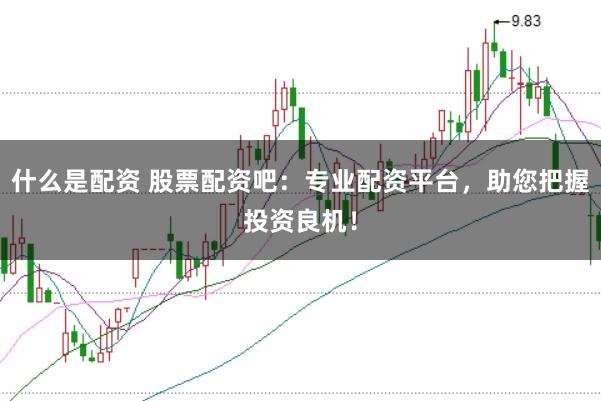 什么是配资 股票配资吧：专业配资平台，助您把握投资良机！