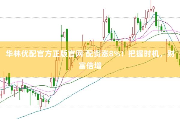 华林优配官方正版官网 配资涨8%！把握时机，财富倍增