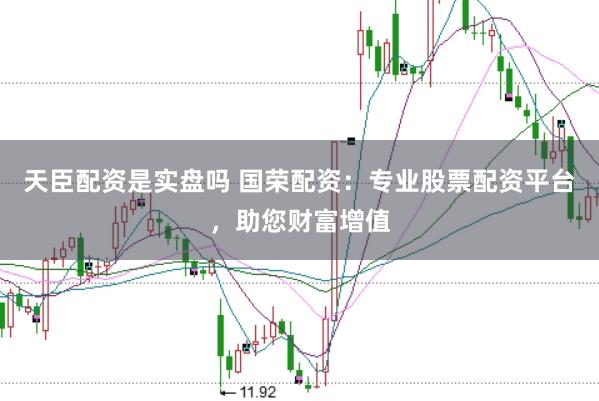 天臣配资是实盘吗 国荣配资：专业股票配资平台，助您财富增值