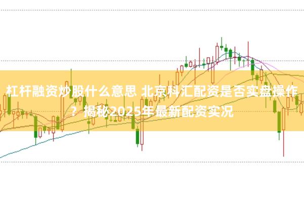 杠杆融资炒股什么意思 北京科汇配资是否实盘操作？揭秘2025年最新配资实况