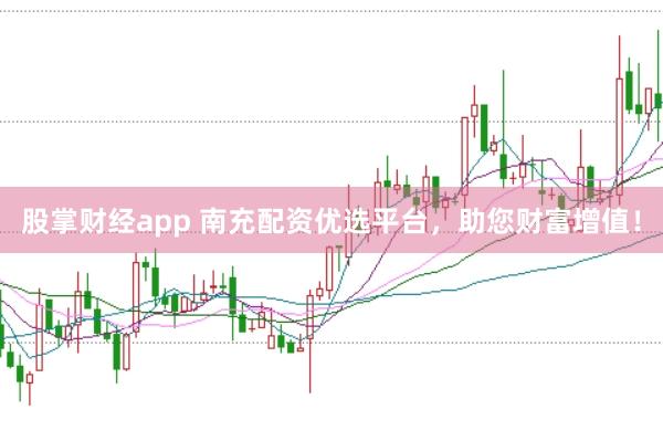 股掌财经app 南充配资优选平台，助您财富增值！
