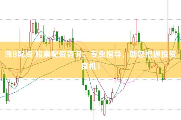 涨8配资 股票配资咨询：专业指导，助您把握投资良机！