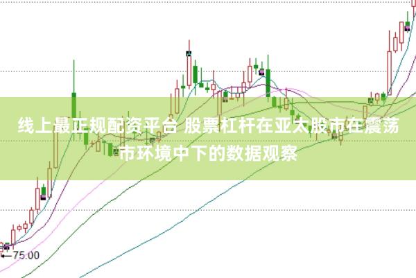 线上最正规配资平台 股票杠杆在亚太股市在震荡市环境中下的数据观察