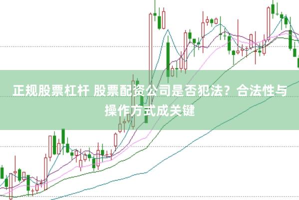 正规股票杠杆 股票配资公司是否犯法？合法性与操作方式成关键