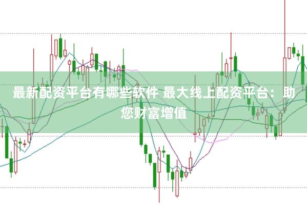 最新配资平台有哪些软件 最大线上配资平台：助您财富增值