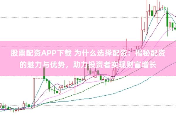 股票配资APP下载 为什么选择配资：揭秘配资的魅力与优势，助力投资者实现财富增长