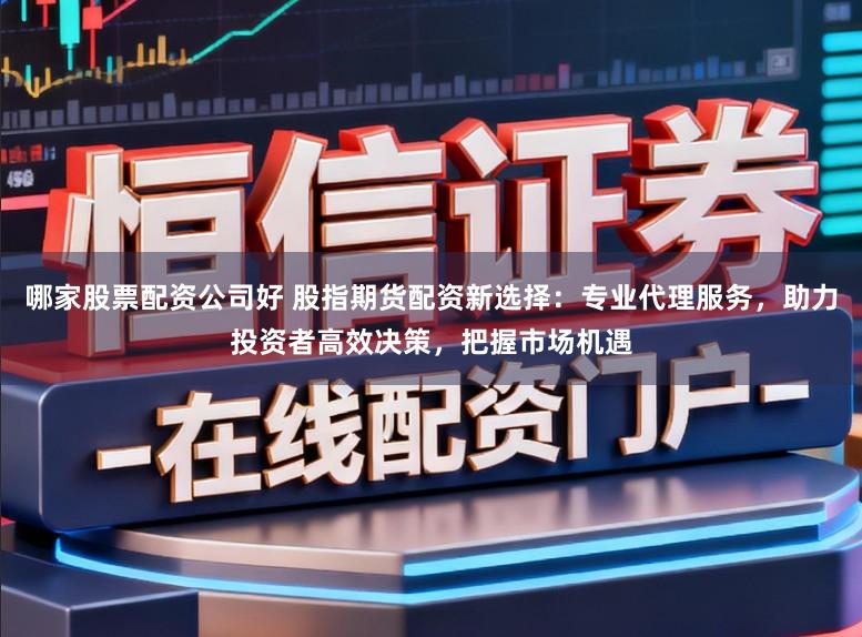 哪家股票配资公司好 股指期货配资新选择：专业代理服务，助力投资者高效决策，把握市场机遇