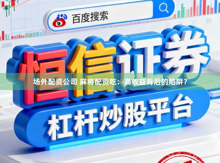 场外配资公司 麻将配资吃：高收益背后的陷阱？