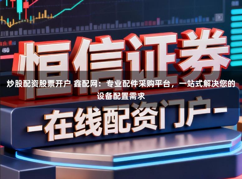 炒股配资股票开户 鑫配网：专业配件采购平台，一站式解决您的设备配置需求