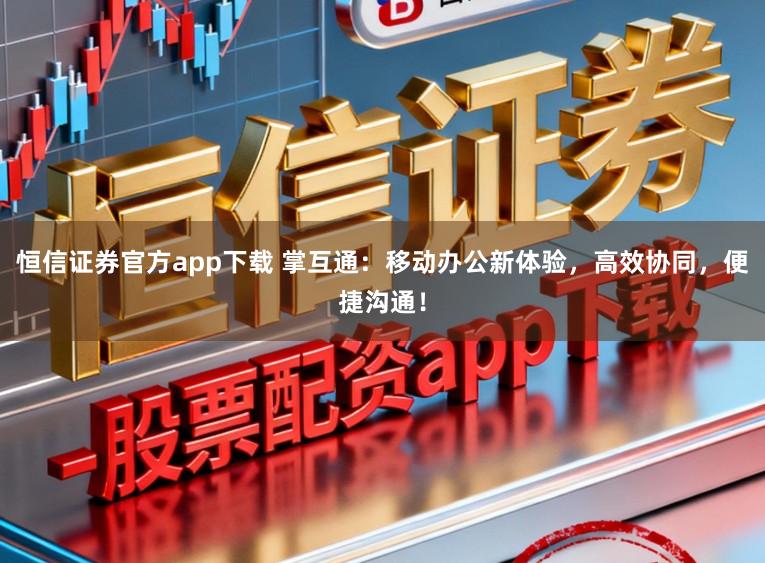 恒信证券官方app下载 掌互通：移动办公新体验，高效协同，便捷沟通！