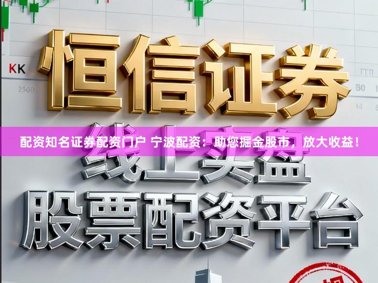 配资知名证券配资门户 宁波配资：助您掘金股市，放大收益！